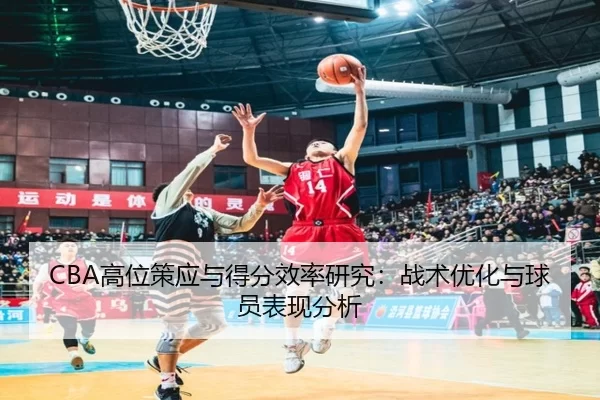 CBA高位策应与得分效率研究:战术优化与球员表现分析