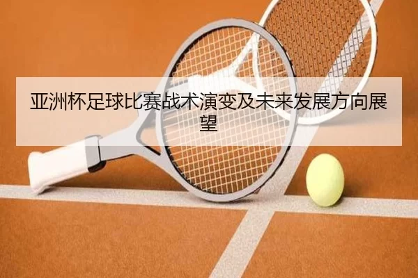 亚洲杯足球比赛战术演变及未来发展方向展望