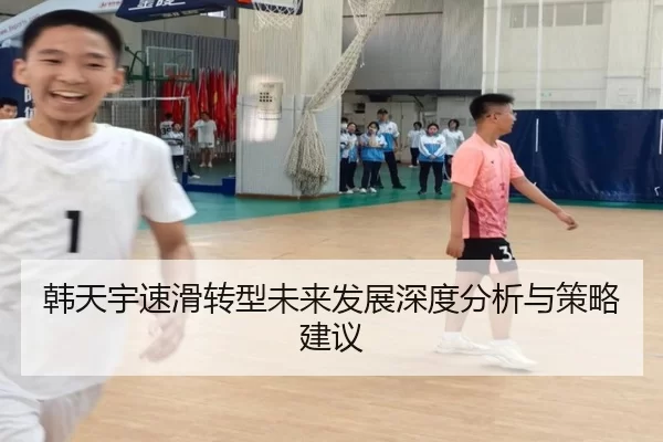 韩天宇速滑转型未来发展深度分析与策略建议