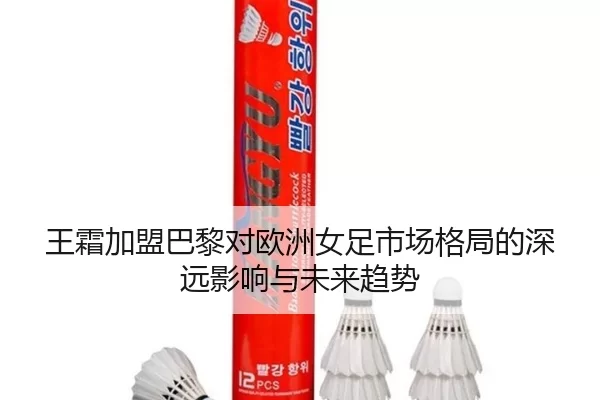 王霜加盟巴黎对欧洲女足市场格局的深远影响与未来趋势
